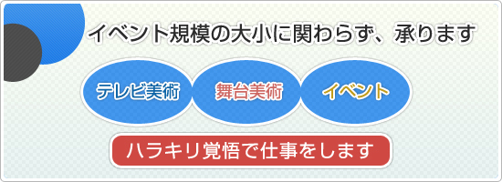 イベント規模大・小関わらず、承ります。・テレビ美術・舞台美術・イベント・コンサート美術操作/ハラキリ覚悟で仕事をします